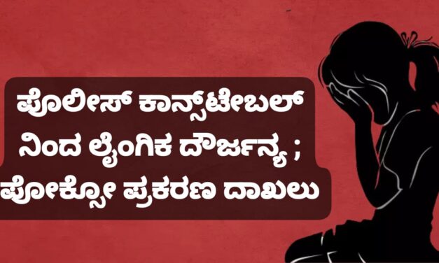 ಕಾನ್ಸ್‌ಟೇಬಲ್ ನಿಂದ ಲೈಂಗಿಕ ದೌರ್ಜನ್ಯ ; ಪೋಕ್ಸೋ ‌ಪ್ರಕರಣ ದಾಖಲು