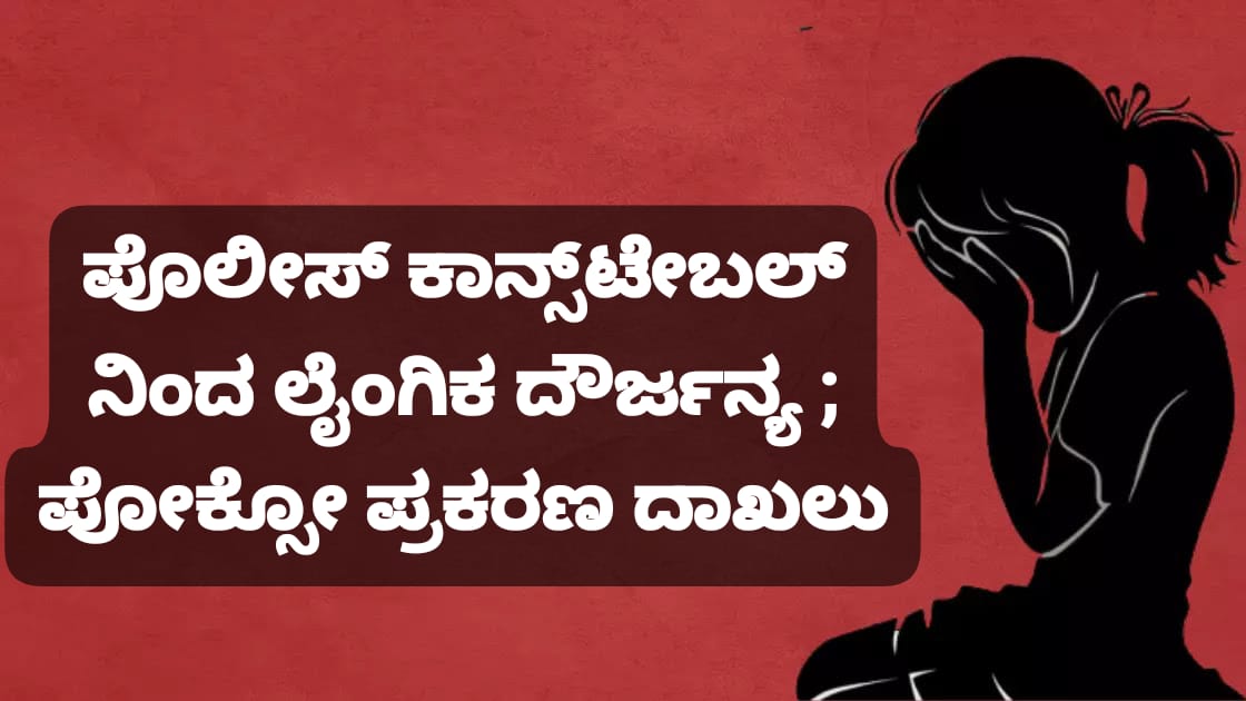 ಕಾನ್ಸ್‌ಟೇಬಲ್ ನಿಂದ ಲೈಂಗಿಕ ದೌರ್ಜನ್ಯ ; ಪೋಕ್ಸೋ ‌ಪ್ರಕರಣ ದಾಖಲು